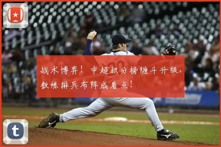 战术博弈！中超积分榜缠斗升级，教练排兵布阵成看点！