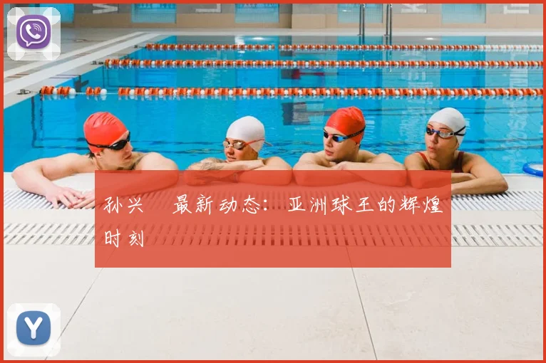 孙兴慜最新动态：亚洲球王的辉煌时刻