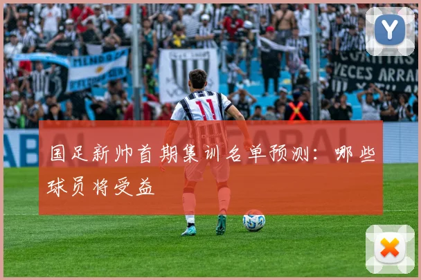 国足新帅首期集训名单预测:哪些球员将受益