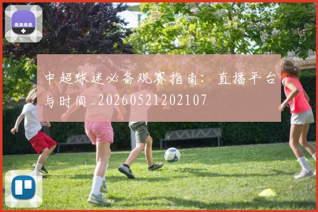 中超球迷必备观赛指南:直播平台与时间_20260521202107