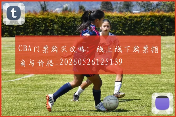 CBA门票购买攻略：线上线下购票指南与价格_20260526125139