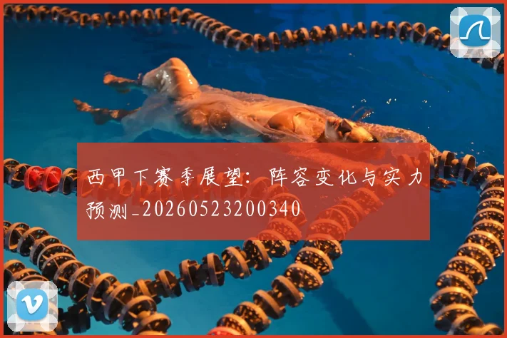 西甲下赛季展望:阵容变化与实力预测_20260523200340