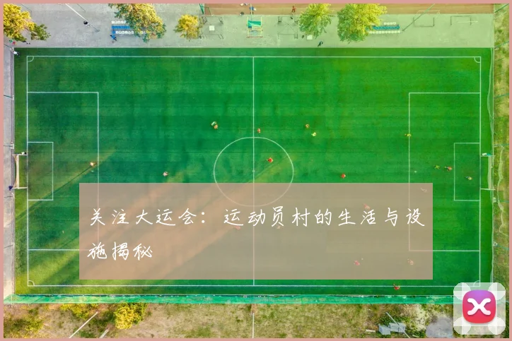 关注大运会：运动员村的生活与设施揭秘