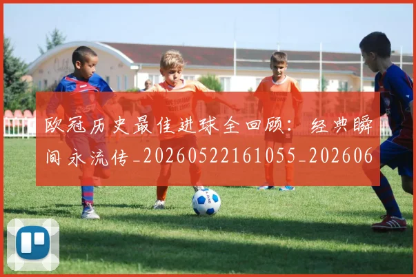 欧冠历史最佳进球全回顾:经典瞬间永流传_20260522161055_20260609224640