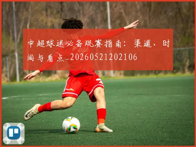 中超球迷必备观赛指南:渠道、时间与看点_20260521202106