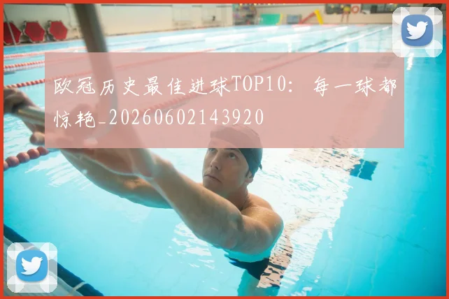 欧冠历史最佳进球TOP10：每一球都惊艳_20260602143920