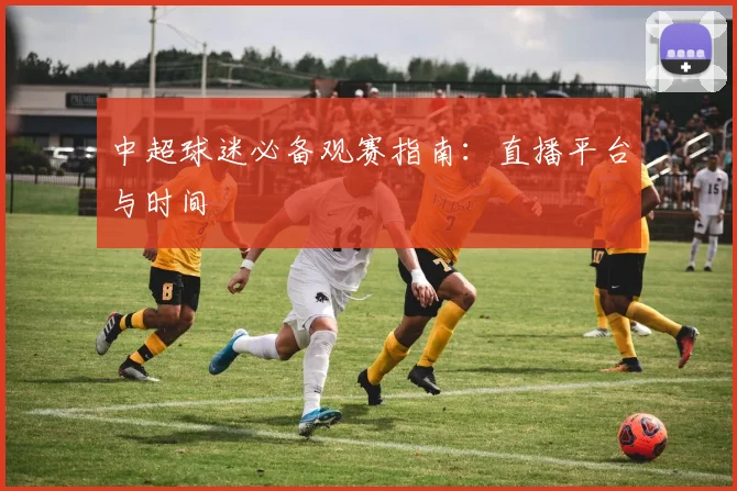 中超球迷必备观赛指南：直播平台与时间