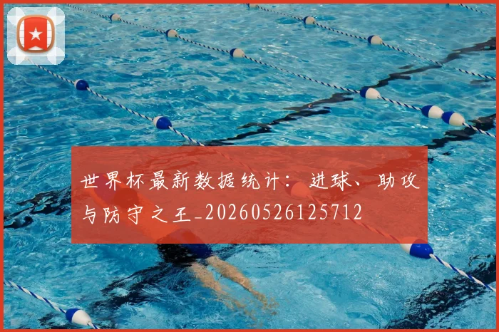 世界杯最新数据统计:进球、助攻与防守之王_20260526125712