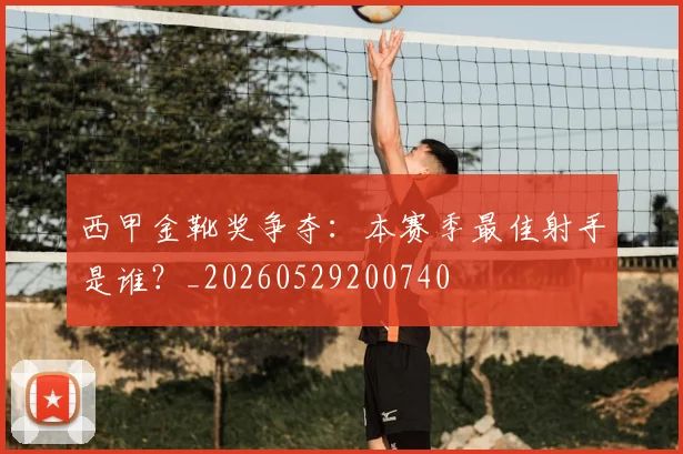 西甲金靴奖争夺：本赛季最佳射手是谁？_20260529200740