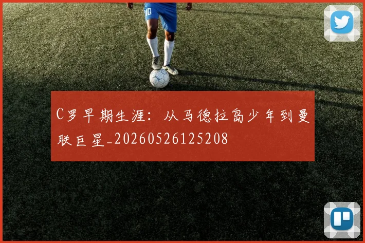 C罗早期生涯:从马德拉岛少年到曼联巨星_20260526125208