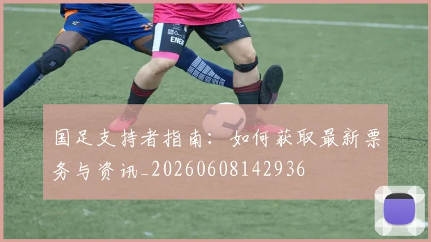 国足支持者指南:如何获取最新票务与资讯_20260608142936