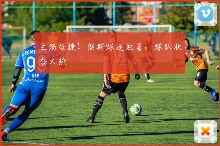 主场告捷!朗斯球迷狂喜,球队状态火热