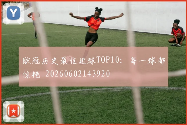 欧冠历史最佳进球TOP10:每一球都惊艳_20260602143920