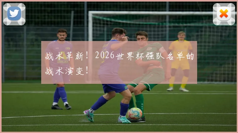 战术革新！2026世界杯强队名单的战术演变！