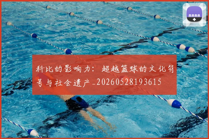 科比的影响力：超越篮球的文化符号与社会遗产_20260528193615