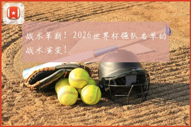 战术革新！2026世界杯强队名单的战术演变！