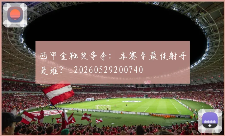 西甲金靴奖争夺：本赛季最佳射手是谁？_20260529200740