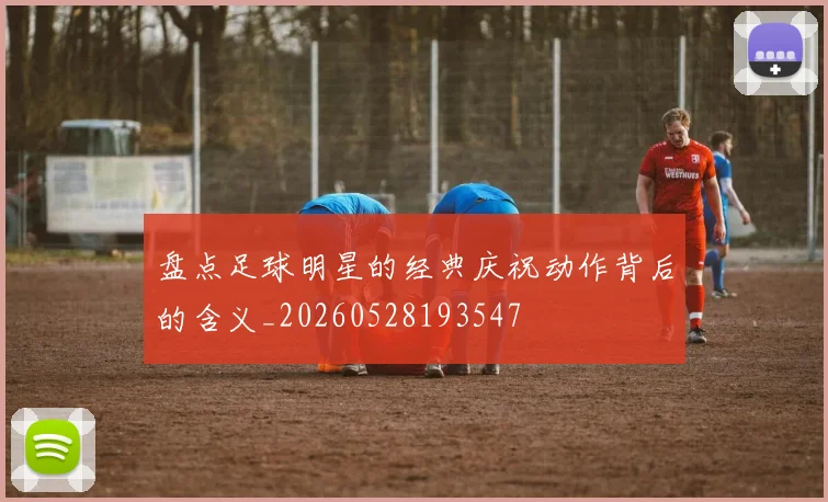 盘点足球明星的经典庆祝动作背后的含义_20260528193547
