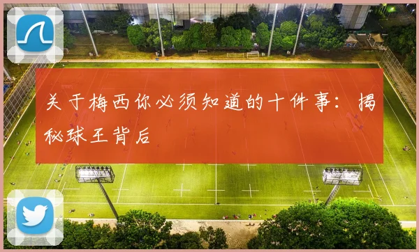 关于梅西你必须知道的十件事:揭秘球王背后