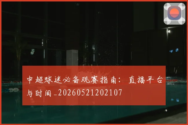 中超球迷必备观赛指南：直播平台与时间_20260521202107