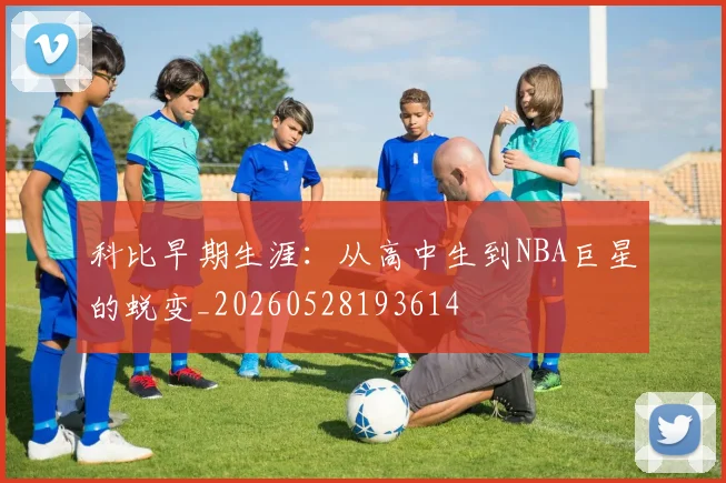 科比早期生涯：从高中生到NBA巨星的蜕变_20260528193614