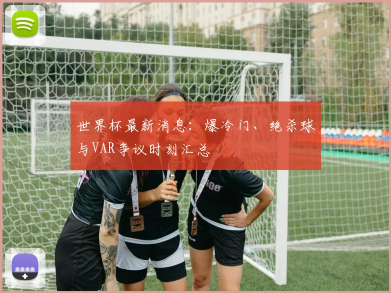 世界杯最新消息:爆冷门、绝杀球与VAR争议时刻汇总