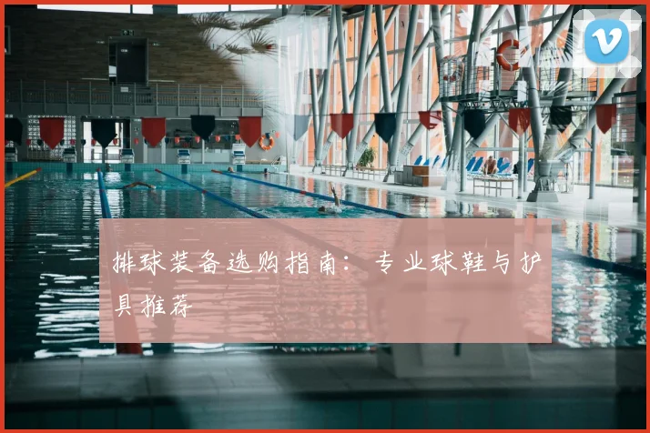 排球装备选购指南：专业球鞋与护具推荐
