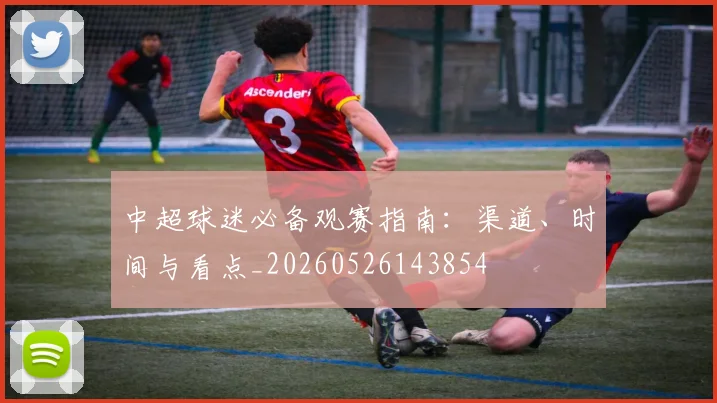 中超球迷必备观赛指南：渠道、时间与看点_20260526143854