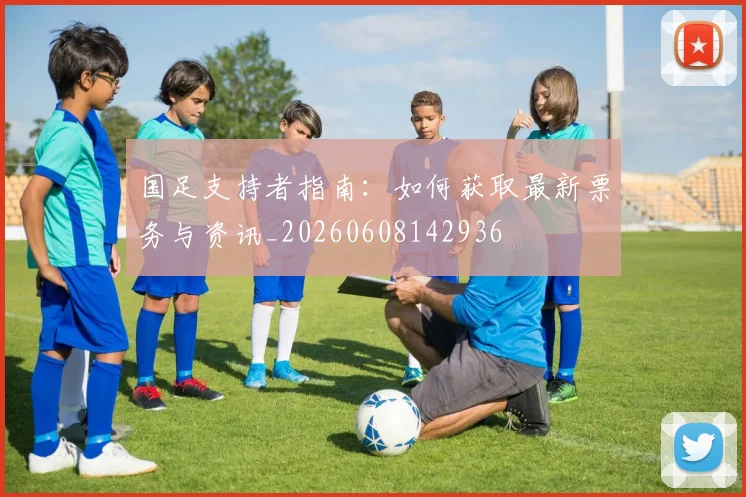 国足支持者指南:如何获取最新票务与资讯_20260608142936