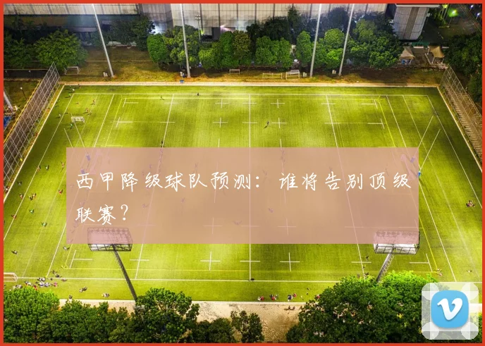 西甲降级球队预测:谁将告别顶级联赛?
