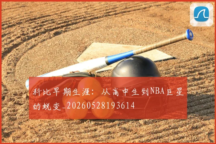 科比早期生涯：从高中生到NBA巨星的蜕变_20260528193614