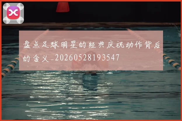 盘点足球明星的经典庆祝动作背后的含义_20260528193547